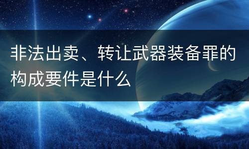 非法出卖、转让武器装备罪的构成要件是什么