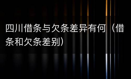 四川借条与欠条差异有何（借条和欠条差别）
