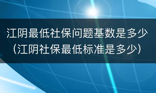 江阴最低社保问题基数是多少（江阴社保最低标准是多少）