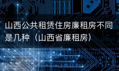 山西公共租赁住房廉租房不同是几种（山西省廉租房）