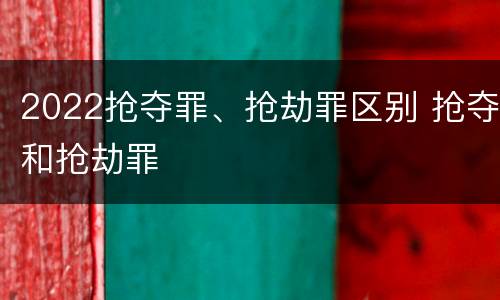 2022抢夺罪、抢劫罪区别 抢夺和抢劫罪