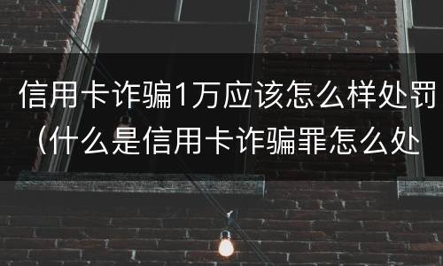 信用卡诈骗1万应该怎么样处罚（什么是信用卡诈骗罪怎么处罚）