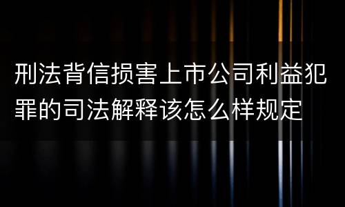刑法背信损害上市公司利益犯罪的司法解释该怎么样规定