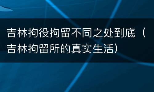 吉林拘役拘留不同之处到底（吉林拘留所的真实生活）
