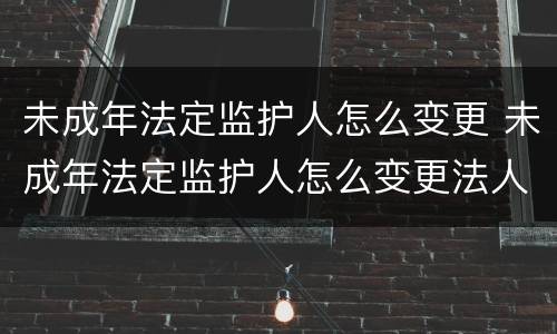 未成年法定监护人怎么变更 未成年法定监护人怎么变更法人