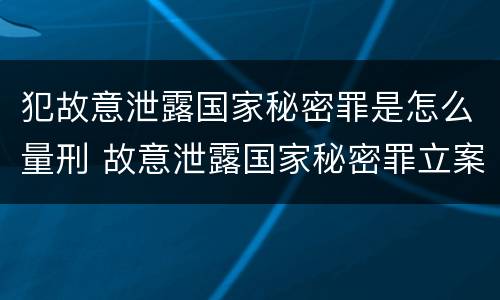 犯故意泄露国家秘密罪是怎么量刑 故意泄露国家秘密罪立案是违反了什么行为?