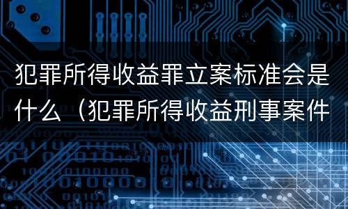 犯罪所得收益罪立案标准会是什么（犯罪所得收益刑事案件适用法律若干问题的解释）