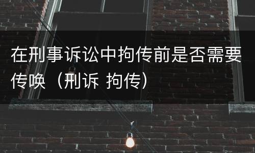 在刑事诉讼中拘传前是否需要传唤（刑诉 拘传）