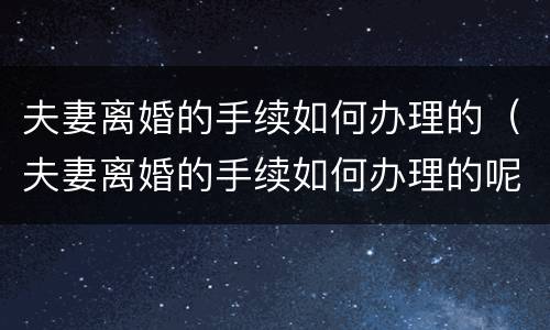 夫妻离婚的手续如何办理的（夫妻离婚的手续如何办理的呢）