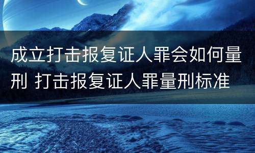 成立打击报复证人罪会如何量刑 打击报复证人罪量刑标准
