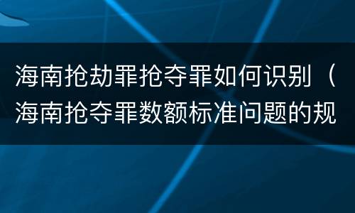 海南抢劫罪抢夺罪如何识别（海南抢夺罪数额标准问题的规定）