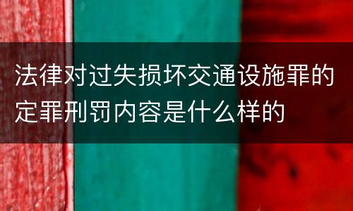 法律对过失损坏交通设施罪的定罪刑罚内容是什么样的