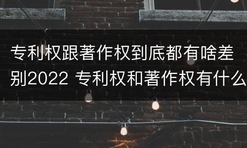 专利权跟著作权到底都有啥差别2022 专利权和著作权有什么区别