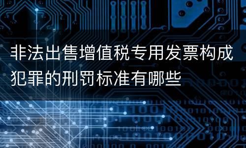 非法出售增值税专用发票构成犯罪的刑罚标准有哪些