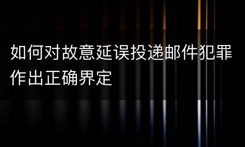 如何对故意延误投递邮件犯罪作出正确界定