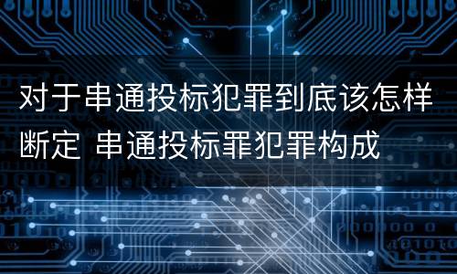 对于串通投标犯罪到底该怎样断定 串通投标罪犯罪构成