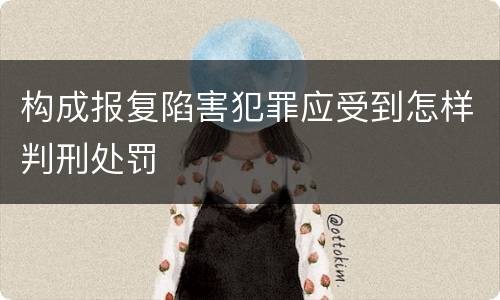 构成报复陷害犯罪应受到怎样判刑处罚