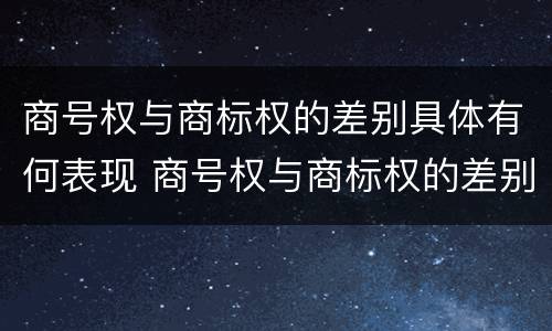 商号权与商标权的差别具体有何表现 商号权与商标权的差别具体有何表现为