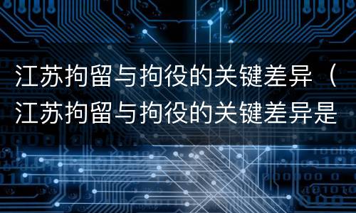 江苏拘留与拘役的关键差异（江苏拘留与拘役的关键差异是）