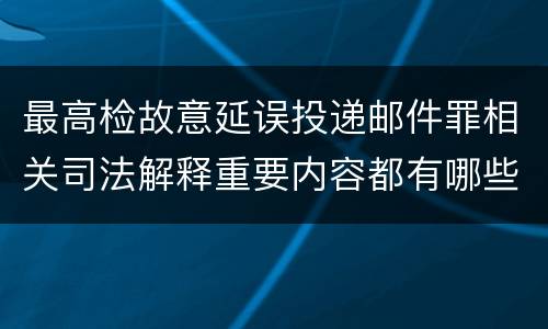 最高检故意延误投递邮件罪相关司法解释重要内容都有哪些