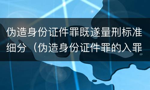 伪造身份证件罪既遂量刑标准细分（伪造身份证件罪的入罪标准）