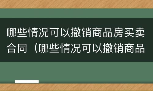 哪些情况可以撤销商品房买卖合同（哪些情况可以撤销商品房买卖合同备案）