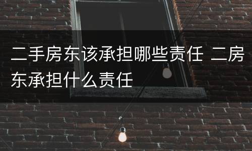 二手房东该承担哪些责任 二房东承担什么责任