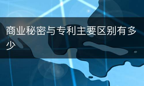 商业秘密与专利主要区别有多少