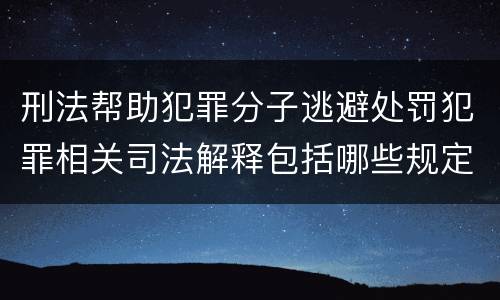刑法帮助犯罪分子逃避处罚犯罪相关司法解释包括哪些规定