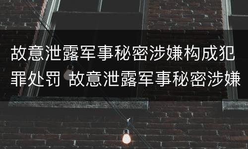 故意泄露军事秘密涉嫌构成犯罪处罚 故意泄露军事秘密涉嫌构成犯罪处罚决定书