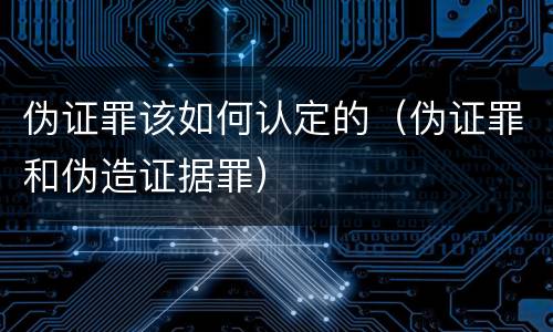 伪证罪该如何认定的（伪证罪和伪造证据罪）