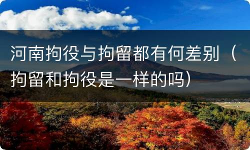 河南拘役与拘留都有何差别（拘留和拘役是一样的吗）