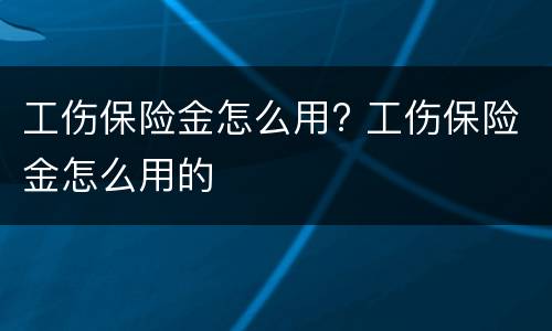 工伤保险金怎么用? 工伤保险金怎么用的