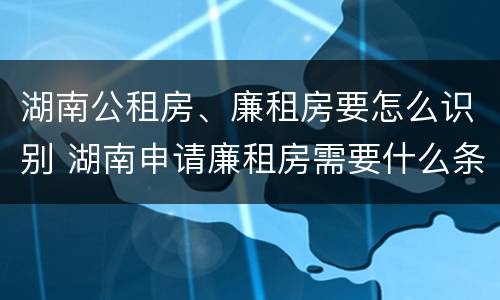 湖南公租房、廉租房要怎么识别 湖南申请廉租房需要什么条件和资料