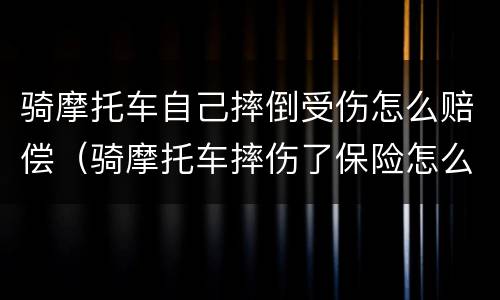 骑摩托车自己摔倒受伤怎么赔偿（骑摩托车摔伤了保险怎么赔付）