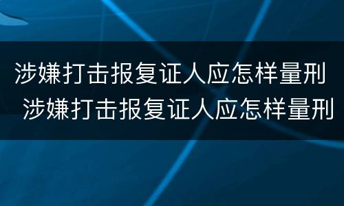 涉嫌打击报复证人应怎样量刑 涉嫌打击报复证人应怎样量刑呢