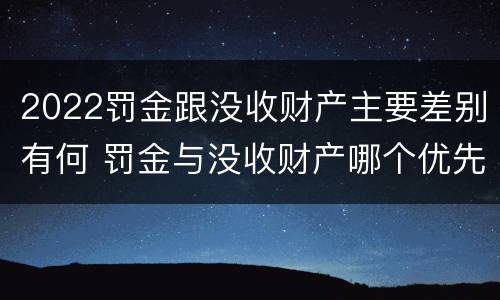 2022罚金跟没收财产主要差别有何 罚金与没收财产哪个优先