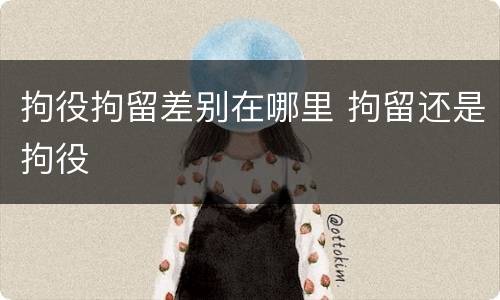 拘役拘留差别在哪里 拘留还是拘役