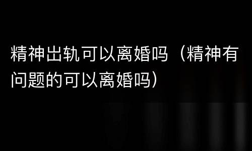 精神岀轨可以离婚吗（精神有问题的可以离婚吗）