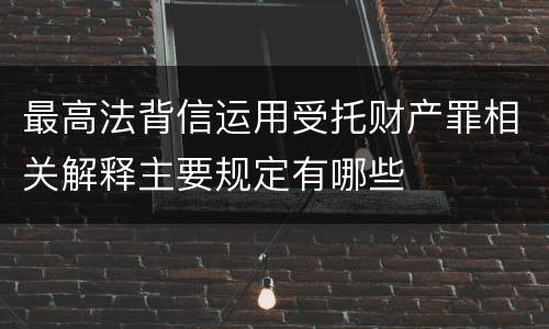最高法背信运用受托财产罪相关解释主要规定有哪些