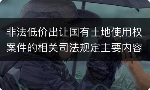 非法低价出让国有土地使用权案件的相关司法规定主要内容包括什么