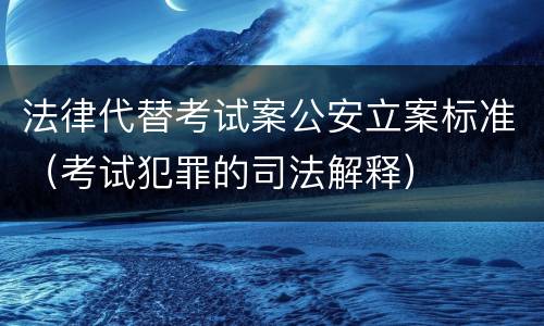 法律代替考试案公安立案标准（考试犯罪的司法解释）