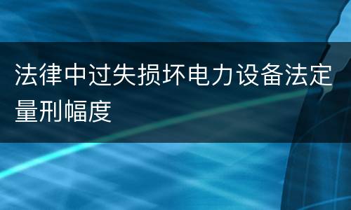 法律中过失损坏电力设备法定量刑幅度