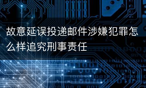 故意延误投递邮件涉嫌犯罪怎么样追究刑事责任