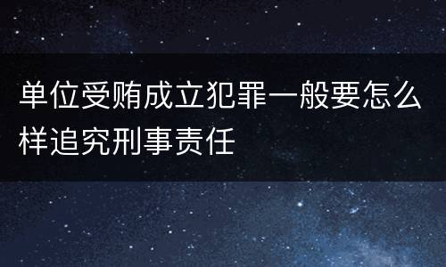 单位受贿成立犯罪一般要怎么样追究刑事责任