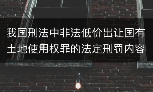 我国刑法中非法低价出让国有土地使用权罪的法定刑罚内容是怎样的