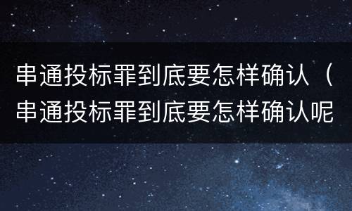 串通投标罪到底要怎样确认（串通投标罪到底要怎样确认呢）
