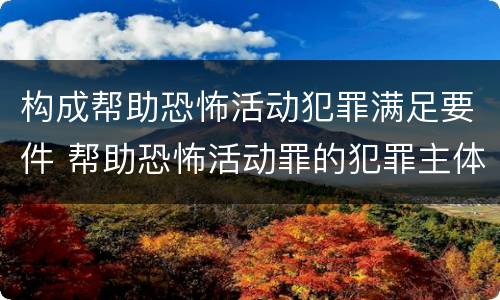 构成帮助恐怖活动犯罪满足要件 帮助恐怖活动罪的犯罪主体