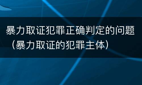 暴力取证犯罪正确判定的问题（暴力取证的犯罪主体）