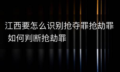 江西要怎么识别抢夺罪抢劫罪 如何判断抢劫罪